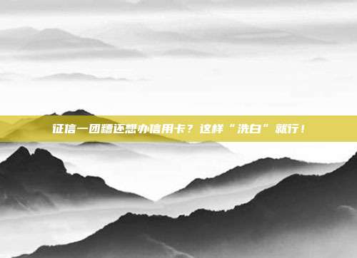 征信一团糟还想办信用卡?这样“洗白”就行!
