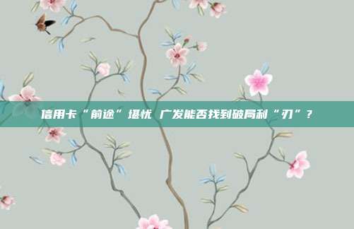 信用卡“前途”堪忧 广发能否找到破局利“刃”?