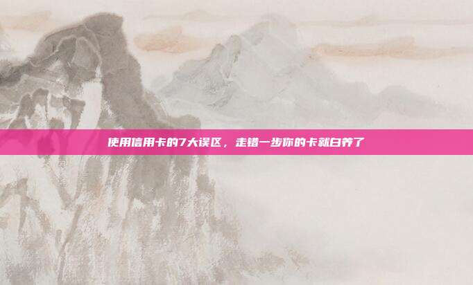 使用信用卡的7大误区，走错一步你的卡就白养了