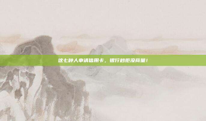 这七种人申请信用卡,银行秒拒没商量!