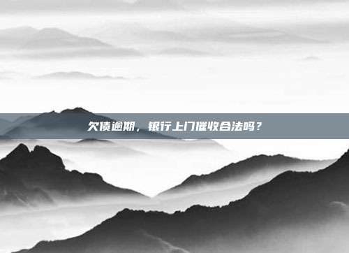 欠债逾期,银行上门催收合法吗?