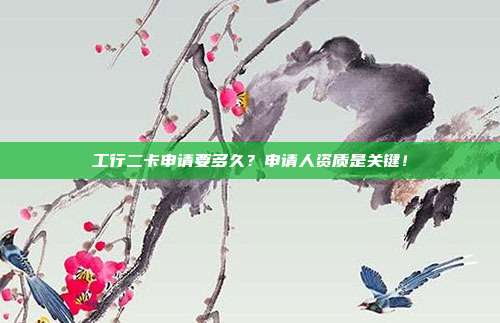 工行二卡申请要多久?申请人资质是关键!