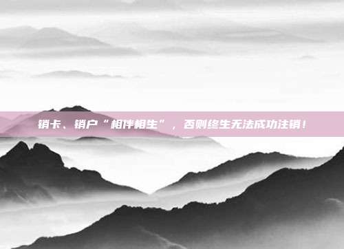 销卡、销户“相伴相生”,否则终生无法成功注销!