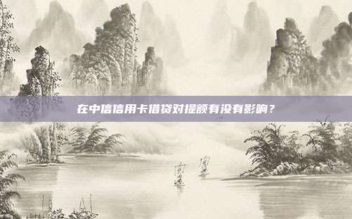 在中信信用卡借贷对提额有没有影响?