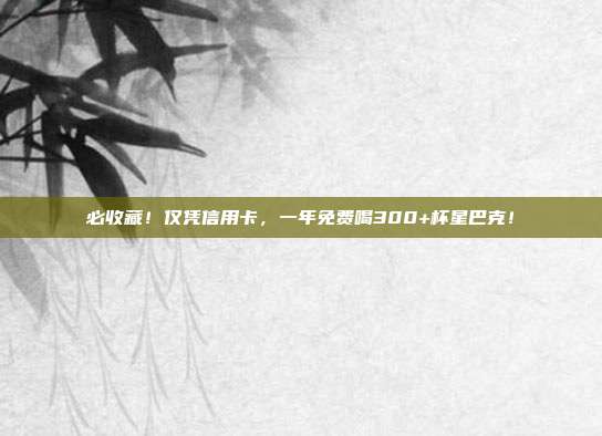 必收藏!仅凭信用卡,一年免费喝300+杯星巴克!