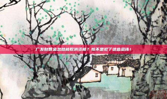 广发财智金忽然被取消资格?怕不是犯了这些忌讳!
