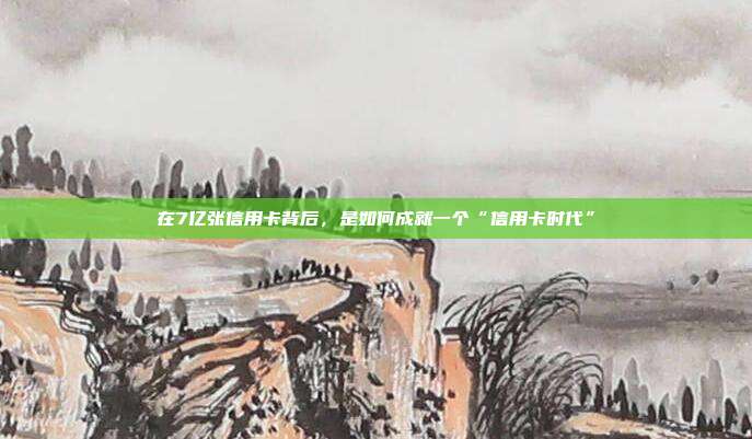 在7亿张信用卡背后,是如何成就一个“信用卡时代”
