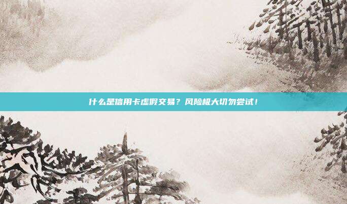 什么是信用卡虚假交易?风险极大切勿尝试!