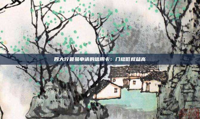 四大行最易申请的信用卡:门槛低权益高