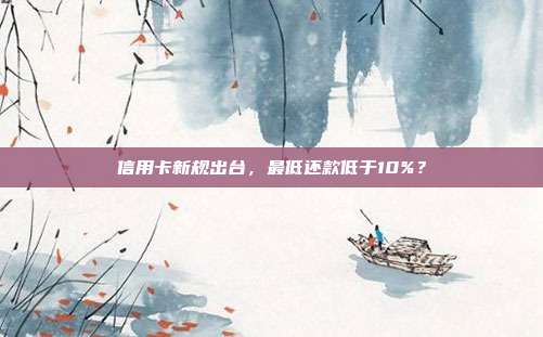 信用卡新规出台,最低还款低于10%?