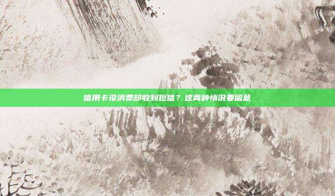 信用卡没消费却收到短信?这两种情况要留意