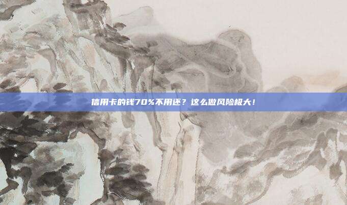 信用卡的钱70%不用还?这么做风险极大!