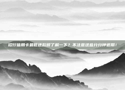 招行信用卡最低还款额了解一下?不注意这些分分钟逾期!