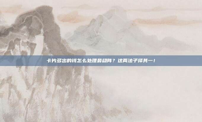 卡片多出的钱怎么处理最稳阵?这两法子择其一!