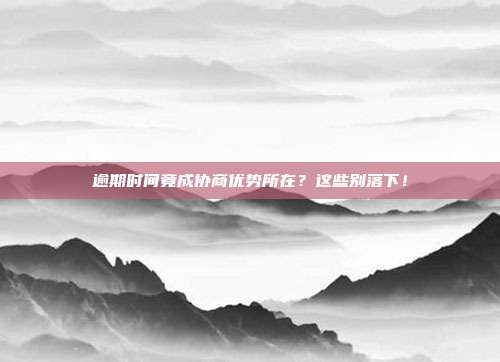 逾期时间竟成协商优势所在?这些别落下!