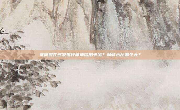 可同时在多家银行申请信用卡吗?利弊占比哪个大?