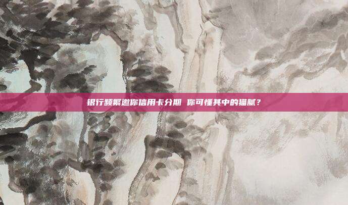 银行频繁邀你信用卡分期 你可懂其中的猫腻?