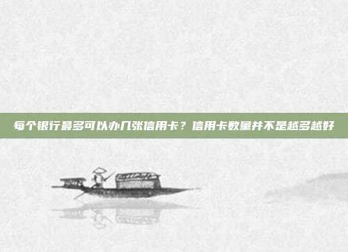 每个银行最多可以办几张信用卡?信用卡数量并不是越多越好