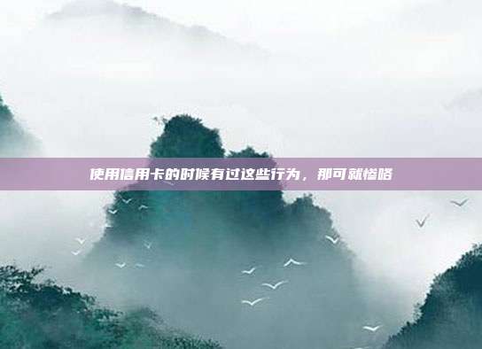 使用信用卡的时候有过这些行为,那可就惨咯