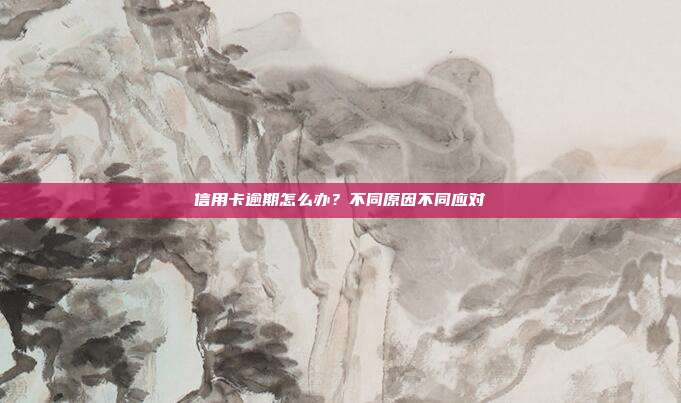 信用卡逾期怎么办?不同原因不同应对