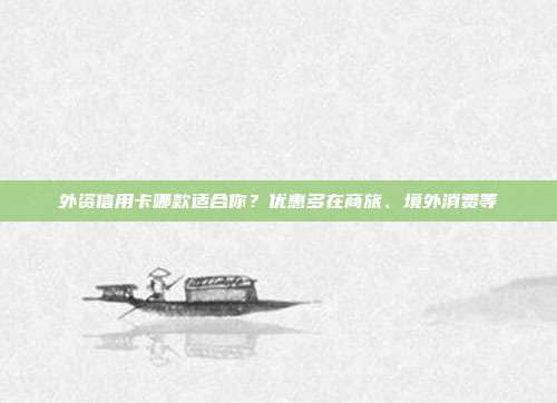 外资信用卡哪款适合你?优惠多在商旅、境外消费等