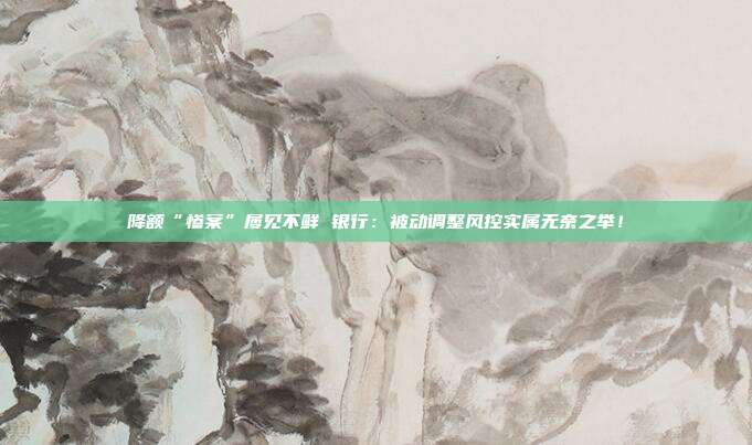 降额“惨案”屡见不鲜 银行:被动调整风控实属无奈之举!