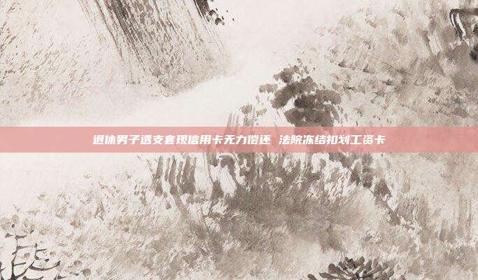 退休男子透支套现信用卡无力偿还 法院冻结扣划工资卡