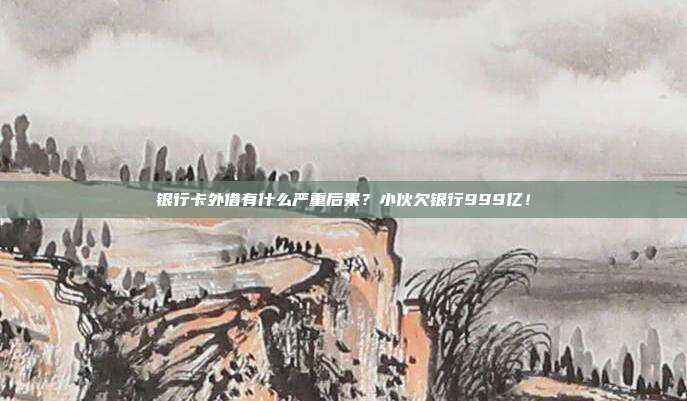 银行卡外借有什么严重后果?小伙欠银行999亿!