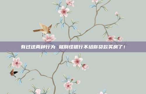 有过这两种行为 就别怪银行不给你贷款买房了!