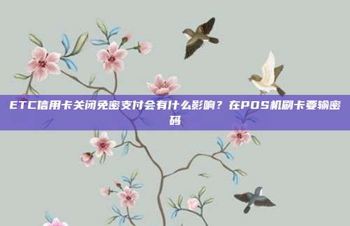 ETC信用卡关闭免密支付会有什么影响?在POS机刷卡要输密码