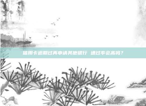 信用卡逾期过再申请其他银行 通过率会高吗?