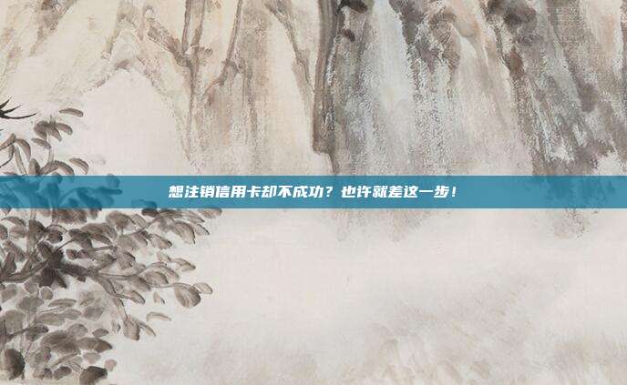想注销信用卡却不成功?也许就差这一步!