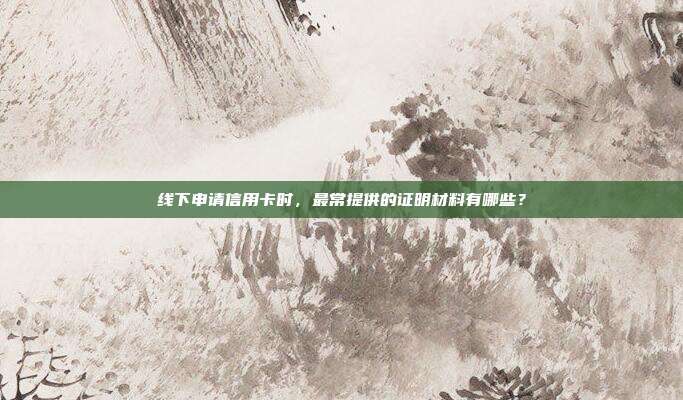 线下申请信用卡时,最常提供的证明材料有哪些?