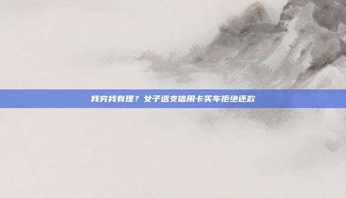 我穷我有理?女子透支信用卡买车拒绝还款