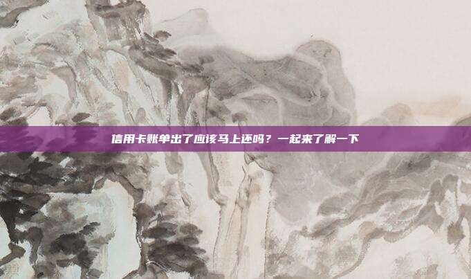 信用卡账单出了应该马上还吗?一起来了解一下