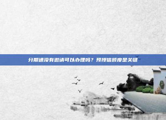 分期通没有邀请可以办理吗?预授信额度是关键