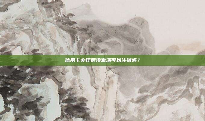信用卡办理后没激活可以注销吗?