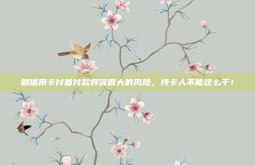 刷信用卡付首付款将冒很大的风险,持卡人不能这么干!