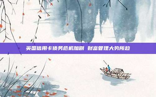 英国信用卡债务危机加剧 财富管理大势所趋