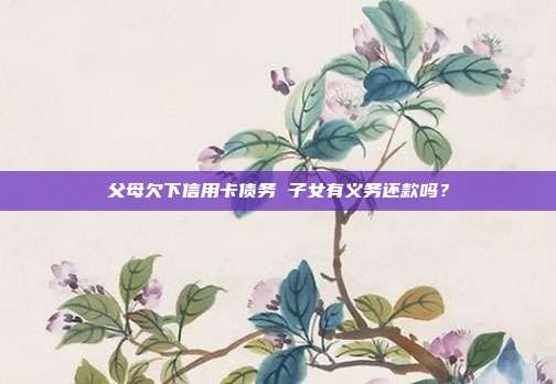 父母欠下信用卡债务 子女有义务还款吗？