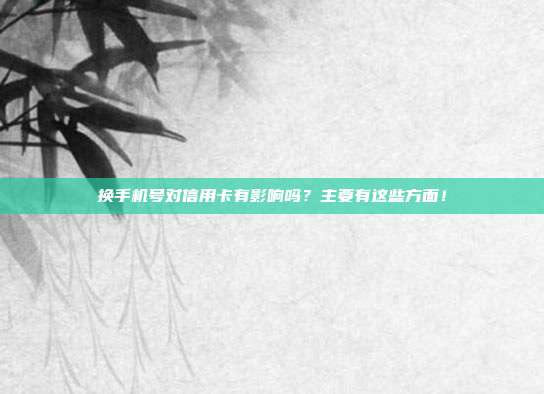 换手机号对信用卡有影响吗？主要有这些方面！