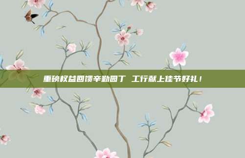 重磅权益回馈辛勤园丁 工行献上佳节好礼！