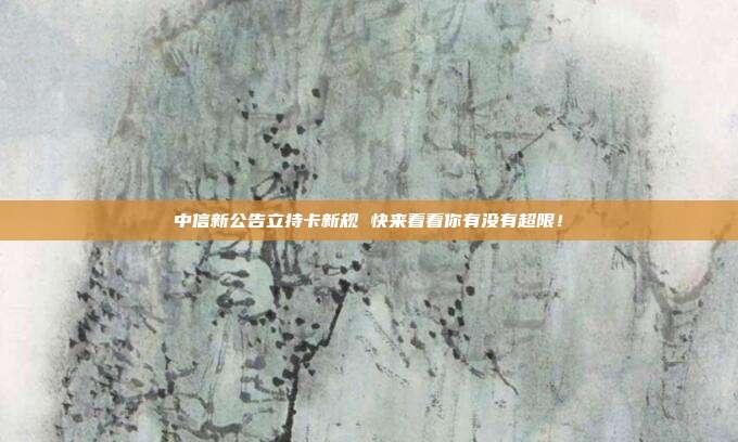中信新公告立持卡新规 快来看看你有没有超限！