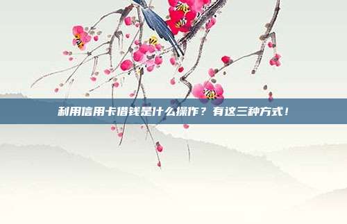 利用信用卡借钱是什么操作?有这三种方式!
