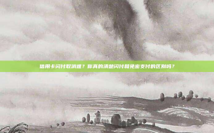 信用卡闪付取消难？你真的清楚闪付和免密支付的区别吗？