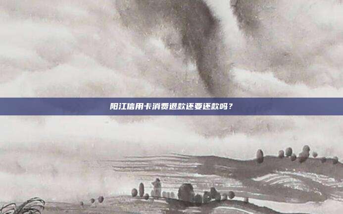 阳江信用卡消费退款还要还款吗?