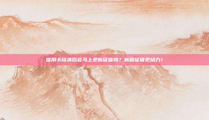 信用卡结清后会马上更新征信吗?新版征信更给力!