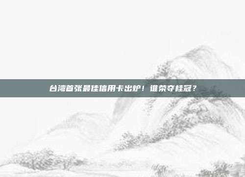 台湾首张最佳信用卡出炉!谁荣夺桂冠?