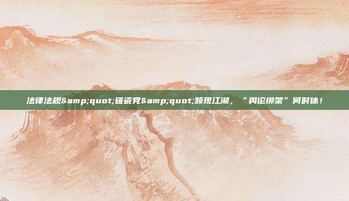 法律法规&quot;碰瓷党&quot;频现江湖，“舆论绑架”何时休！