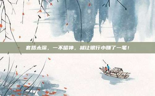 套路太深,一不留神,就让银行小赚了一笔!